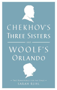 Title: Chekhov's Three Sisters and Woolf's Orlando: Two Renderings for the Stage, Author: Sarah Ruhl