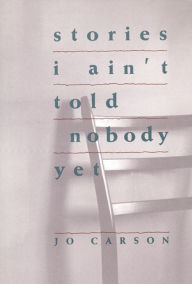 Title: Stories I Ain't Told Nobody Yet: Selections from the People Pieces, Author: Jo Carson