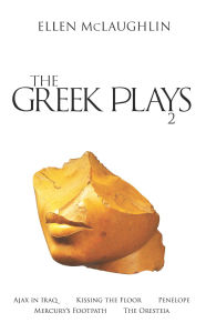 Title: The Greek Plays 2: Ajax in Iraq, Kissing the Floor, Penelope, Mercury's Footpath, and The Oresteia, Author: Ellen McLaughlin