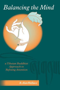 Title: Balancing The Mind: A Tibetan Buddhist Approach To Refining Attention, Author: B. Alan Wallace