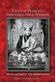Title: Light of Fearless Indestructible Wisdom: The Life and Legacy of His Holiness Dudjom Rinpoche, Author: Khenpo Tsewang Dongyal