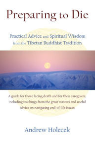 Title: Preparing to Die: Practical Advice and Spiritual Wisdom from the Tibetan Buddhist Tradition, Author: Andrew Holecek