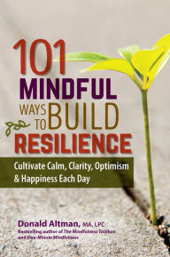 Title: 101 Mindful Ways To Build Resilience: Cultivate Calm, Clarity, Optimism & Happiness Each Day, Author: Donald Altman