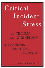 Title: Critical Incident Stress And Trauma In The Workplace: Recognition... Response... Recovery / Edition 1, Author: Gerald W. Lewis