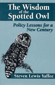 Title: The Wisdom of the Spotted Owl: Policy Lessons For A New Century / Edition 1, Author: Steven Lewis Yaffee