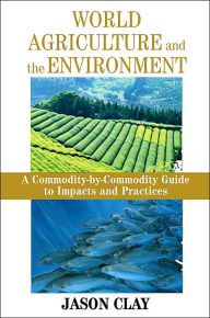 Title: World Agriculture and the Environment: A Commodity-By-Commodity Guide To Impacts And Practices / Edition 1, Author: Jason Clay