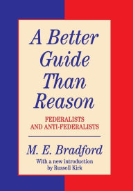 Title: A Better Guide Than Reason: Federalists and Anti-federalists, Author: M. E. Bradford