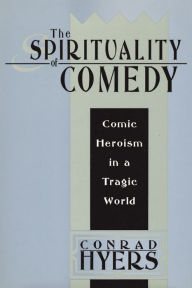 Title: The Spirituality of Comedy: Comic Heroism in a Tragic World / Edition 1, Author: Conrad  Hyers