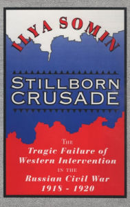 Title: Stillborn Crusade: The Tragic Failure of Western Intervention in the Russian Civil War 1918-1920 / Edition 1, Author: Ilya Somin