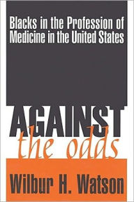 Title: Against the Odds: Blacks in the Profession of Medicine in the United States / Edition 1, Author: Wilbur Watson