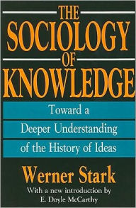 Title: The Sociology of Knowledge: Toward a Deeper Understanding of the History of Ideas / Edition 1, Author: Werner Stark