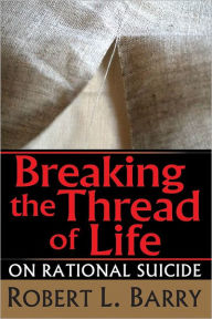 Title: Breaking the Thread of Life: On Rational Suicide, Author: Robert Barry