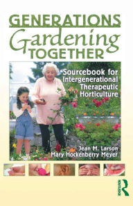 Title: Generations Gardening Together: Sourcebook for Intergenerational Therapeutic Horticulture / Edition 1, Author: Jean M. Larson