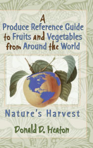 Title: A Produce Reference Guide to Fruits and Vegetables from Around the World: Nature's Harvest, Author: Donald D Heaton