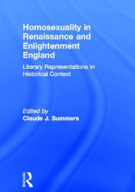 Title: Homosexuality in Renaissance and Enlightenment England: Literary Representations in Historical Context / Edition 1, Author: Claude J Summers
