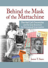 Title: Behind the Mask of the Mattachine: The Hal Call Chronicles and the Early Movement for Homosexual Emancipation, Author: James T. Sears