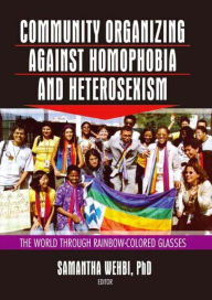 Title: Community Organizing Against Homophobia and Heterosexism: The World Through Rainbow-Colored Glasses / Edition 1, Author: Samantha Wehbi