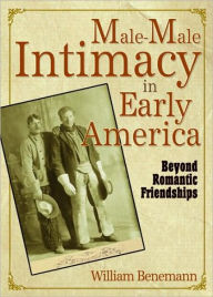 Title: Male-Male Intimacy in Early America: Beyond Romantic Friendships, Author: William E Benemann