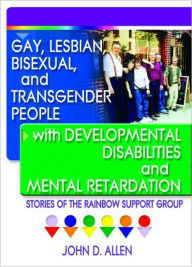 Title: Gay, Lesbian, Bisexual, and Transgender People with Developmental Disabilities and Mental Retardatio: Stories of the Rainbow Support Group / Edition 1, Author: John D Allen