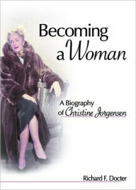 Title: Becoming a Woman: A Biography of Christine Jorgensen / Edition 1, Author: Richard Docter F