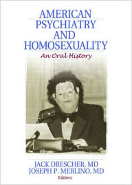 Title: American Psychiatry and Homosexuality: An Oral History / Edition 1, Author: Jack Drescher