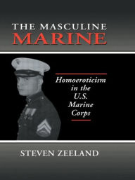 Title: The Masculine Marine: Homoeroticism in the U.S. Marine Corps / Edition 1, Author: Steven Zeeland