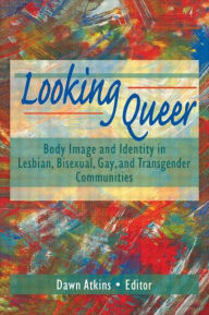 Title: Looking Queer: Body Image and Identity in Lesbian, Bisexual, Gay, and Transgender Communities / Edition 1, Author: Dawn Atkins