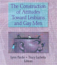 Title: The Construction of Attitudes Toward Lesbians and Gay Men / Edition 1, Author: Tracy Luchetta