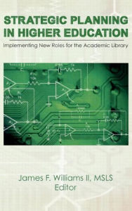 Title: Strategic Planning in Higher Education: Implementing New Roles for the Academic Library / Edition 1, Author: James F Williams Ii