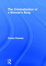 Title: The Criminalization of a Woman's Body / Edition 1, Author: Clarice Feinman