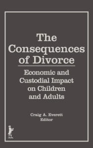 Title: The Consequences of Divorce: Economic and Custodial Impact on Children and Adults / Edition 1, Author: Craig A. Everett