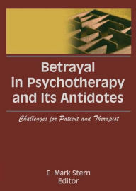 Title: Betrayal in Psychotherapy and Its Antidotes: Challenges for Patient and Therapist, Author: E Mark Stern