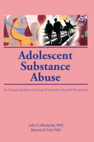 Title: Adolescent Substance Abuse: An Empirical-Based Group Preventive Health Paradigm / Edition 1, Author: John S Wodarski