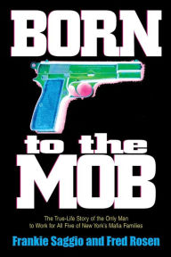 Title: Born to the Mob: The True-Life Story of the Only Man to Work for All Five of New York's Mafia Families, Author: Frankie Saggio