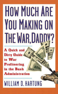 Title: How Much Are You Making on the War, Daddy?: A Quick and Dirty Guide to War Profiteering in the Bush Administration, Author: William D Hartung