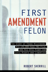 Title: First Amendment Felon: The Story of Frank Wilkinson, His 132,000 Page FBI File and His Epic Fight for Civil Rights and Liberties, Author: Robert Sherill