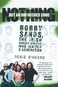 Title: Nothing But an Unfinished Song: The Life and Times of Bobby Sands, Author: Denis O'Hearn