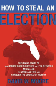 Title: How to Steal an Election: The Inside Story of How George Bush's Brother and FOX Network Miscalled the 2000 Election and Changed the Course of History, Author: David W Moore