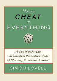 Title: How to Cheat at Everything: A Con Man Reveals the Secrets of the Esoteric Trade of Cheating, Scams, and Hustles, Author: Simon Lovell