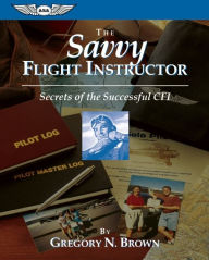 Title: The Savvy Flight Instructor: Secrets of the Successful Cfi, Author: Gregory N. Brown