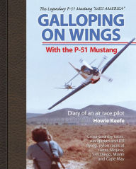 Title: Galloping on Wings with the P-51 Mustang Miss America: Diary of an Air Race Pilot, Author: Howie Keefe