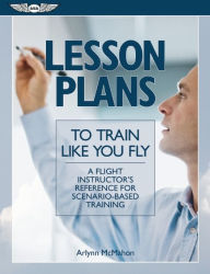 Title: Lesson Plans to Train Like You Fly: A Flight Instructor's Reference for Scenario-Based Training, Author: Arlynn McMahon