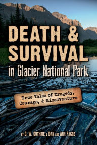 Title: Death & Survival in Glacier National Park: True Tales of Tragedy, Courage, and Misadventure, Author: C. W. Guthrie