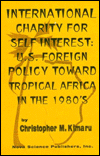 Title: International Charity for Self-Interest: U. S. Foreign Assistance Policy Toward Tropical Africa in the 1980's, Author: Christopher M. Kimaru