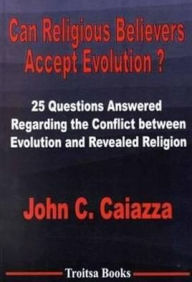 Title: Can Religious Believers Accept Evolution: 25 Questions Answered Regarding the Conflict Between Evolution and Revealed Religion, Author: John C. Caiazza