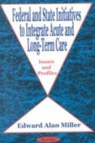 Title: Federal and State Initiatives to Integrate Acute and Long-Term Care : Issues and Profiles, Author: Edward Alan Miller