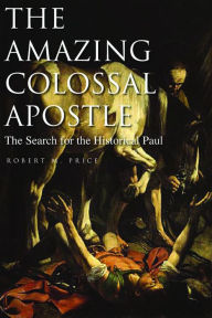 Title: The Amazing Colossal Apostle: The Search for the Historical Paul, Author: Robert M Price PhD