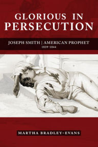 Title: Glorious in Persecution: Joseph Smith, American Prophet, 1839-1844, Author: Martha S. Bradley-Evans