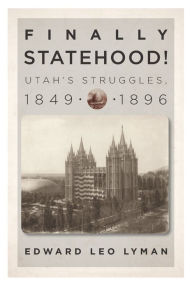 Title: Finally Statehood! Utah's Struggles, 1849-1896, Author: Edward L. Lyman