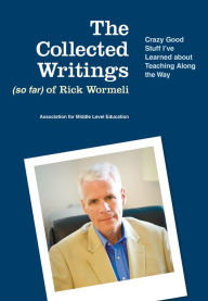 Title: The Collected Writings (so far) of Rick Wormeli: Crazy Good Stuff I've Learned about Teaching Along the Way, Author: Rick Wormeli